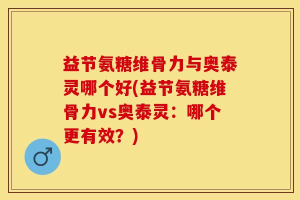 益节氨糖维骨力与奥泰灵哪个好(益节氨糖维骨力vs奥泰灵：哪个更有效？)