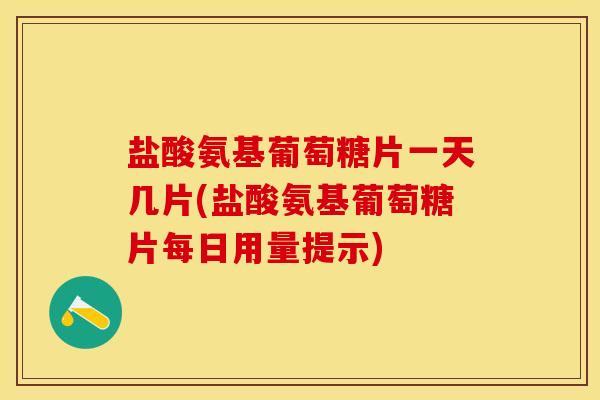 盐酸氨基葡萄糖片一天几片(盐酸氨基葡萄糖片每日用量提示)