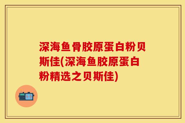 深海鱼骨胶原蛋白粉贝斯佳(深海鱼胶原蛋白粉精选之贝斯佳)