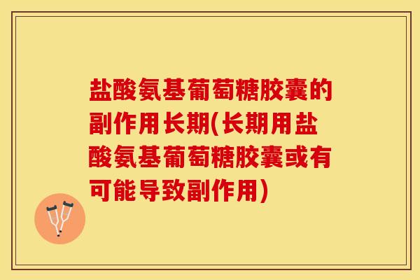 盐酸氨基葡萄糖胶囊的副作用长期(长期用盐酸氨基葡萄糖胶囊或有可能导致副作用)