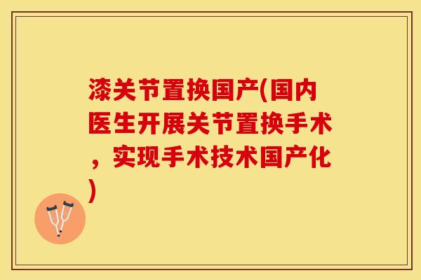 漆关节置换国产(国内医生开展关节置换手术，实现手术技术国产化)