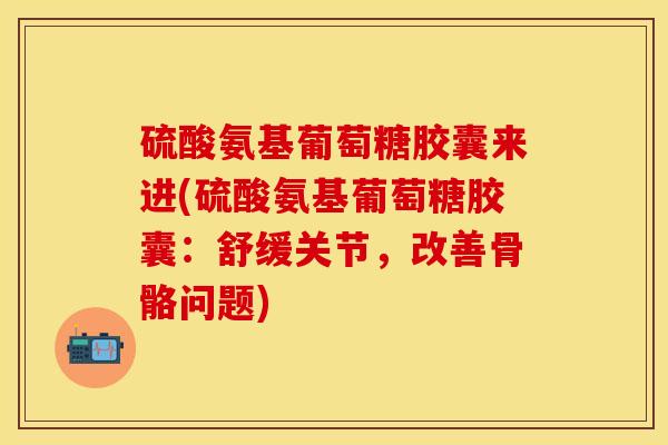 硫酸氨基葡萄糖胶囊来进(硫酸氨基葡萄糖胶囊：舒缓关节，改善骨骼问题)