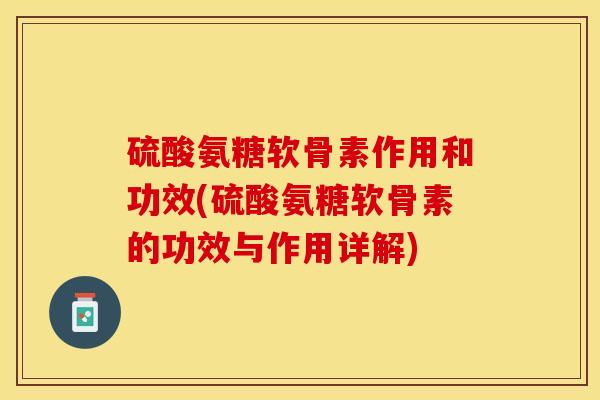硫酸氨糖软骨素作用和功效(硫酸氨糖软骨素的功效与作用详解)