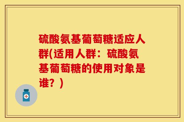 硫酸氨基葡萄糖适应人群(适用人群：硫酸氨基葡萄糖的使用对象是谁？)