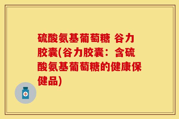 硫酸氨基葡萄糖 谷力胶囊(谷力胶囊：含硫酸氨基葡萄糖的健康保健品)
