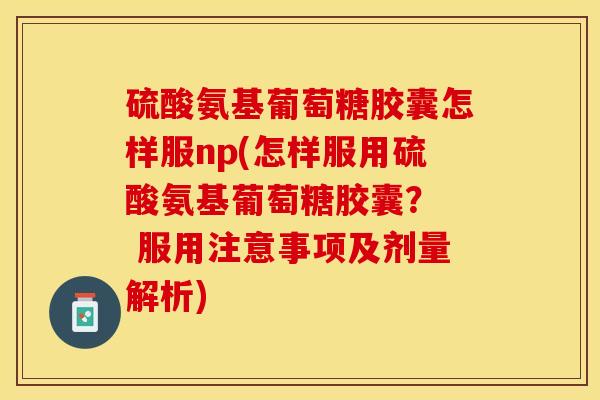 硫酸氨基葡萄糖胶囊怎样服np(怎样服用硫酸氨基葡萄糖胶囊？  服用注意事项及剂量解析)