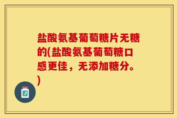 盐酸氨基葡萄糖片无糖的(盐酸氨基葡萄糖口感更佳，无添加糖分。)