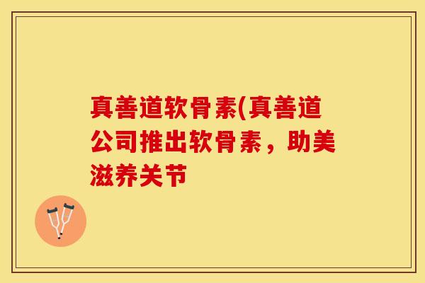 真善道软骨素(真善道公司推出软骨素，助美滋养关节
