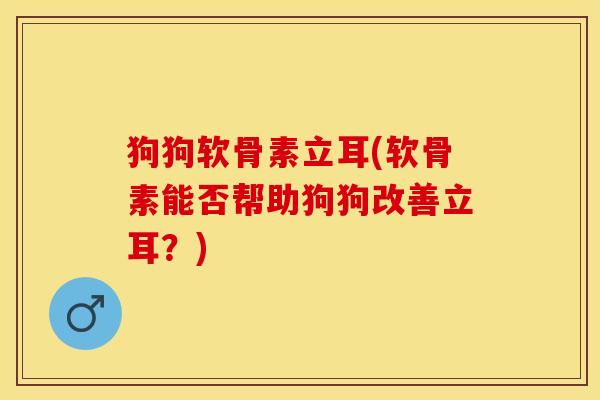 狗狗软骨素立耳(软骨素能否帮助狗狗改善立耳？)