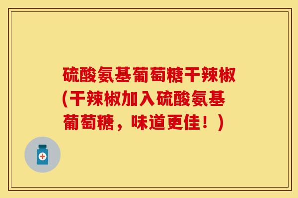 硫酸氨基葡萄糖干辣椒(干辣椒加入硫酸氨基葡萄糖，味道更佳！)