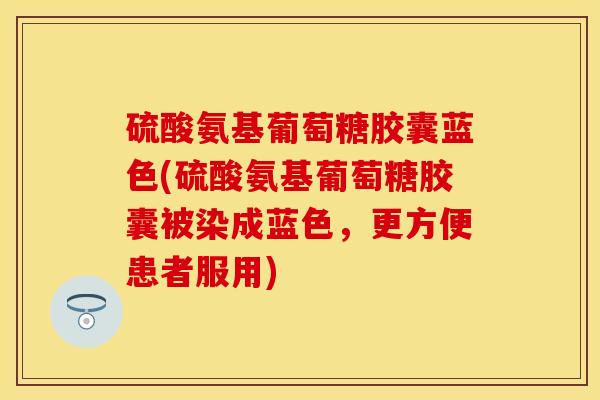 硫酸氨基葡萄糖胶囊蓝色(硫酸氨基葡萄糖胶囊被染成蓝色，更方便患者服用)