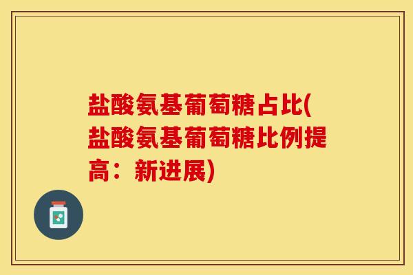 盐酸氨基葡萄糖占比(盐酸氨基葡萄糖比例提高：新进展)