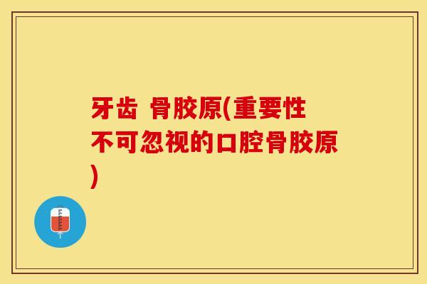 牙齿 骨胶原(重要性不可忽视的口腔骨胶原)