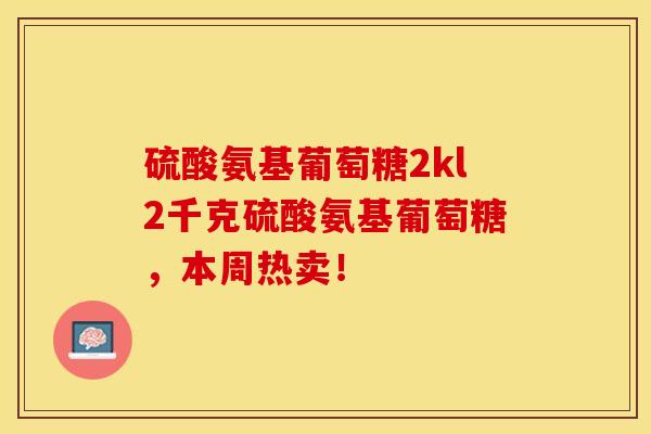 硫酸氨基葡萄糖2kl2千克硫酸氨基葡萄糖，本周热卖！