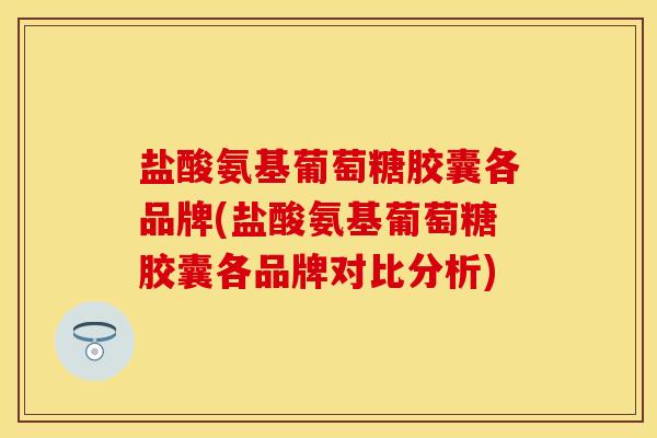 盐酸氨基葡萄糖胶囊各品牌(盐酸氨基葡萄糖胶囊各品牌对比分析)
