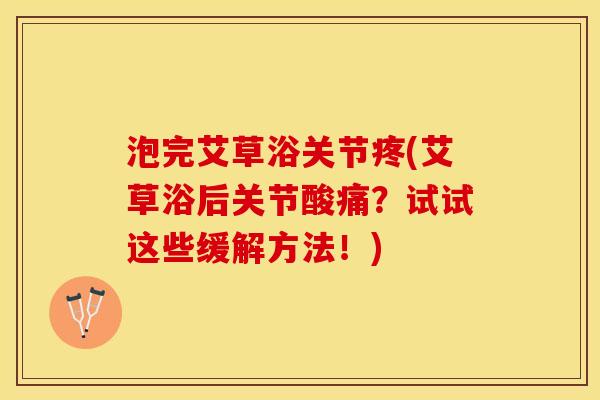 泡完艾草浴关节疼(艾草浴后关节酸痛？试试这些缓解方法！)