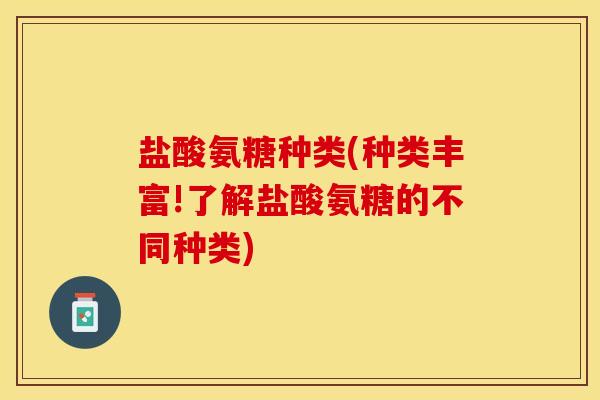 盐酸氨糖种类(种类丰富!了解盐酸氨糖的不同种类)