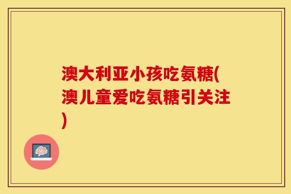 澳大利亚小孩吃氨糖(澳儿童爱吃氨糖引关注)