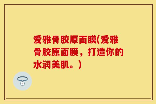 爱雅骨胶原面膜(爱雅骨胶原面膜，打造你的水润美肌。)