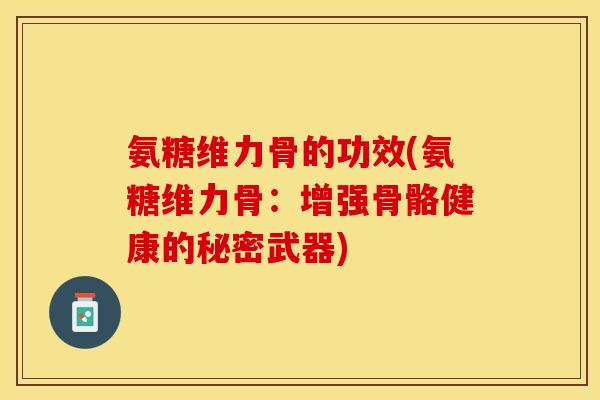 氨糖维力骨的功效(氨糖维力骨：增强骨骼健康的秘密武器)