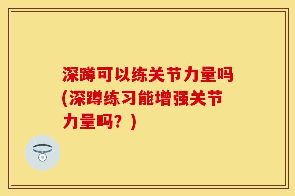 深蹲可以练关节力量吗(深蹲练习能增强关节力量吗？)
