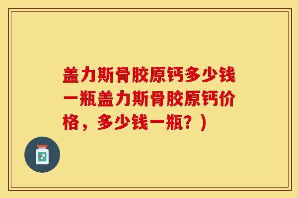 盖力斯骨胶原钙多少钱一瓶盖力斯骨胶原钙价格，多少钱一瓶？)