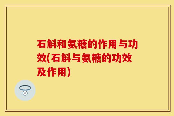 石斛和氨糖的作用与功效(石斛与氨糖的功效及作用)