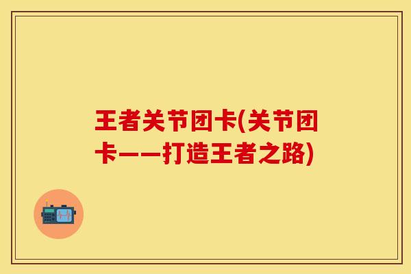 王者关节团卡(关节团卡——打造王者之路)