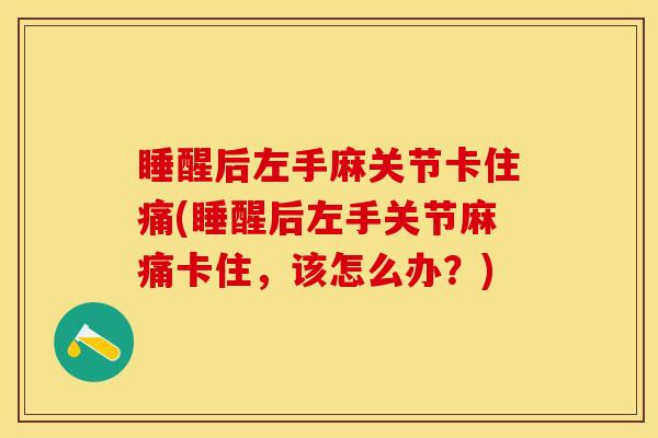 睡醒后左手麻关节卡住痛(睡醒后左手关节麻痛卡住，该怎么办？)