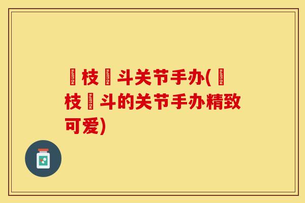 狛枝凪斗关节手办(狛枝凪斗的关节手办精致可爱)