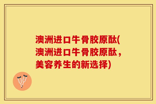 澳洲进口牛骨胶原酞(澳洲进口牛骨胶原酞，美容养生的新选择)