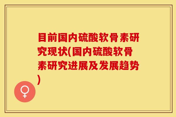 目前国内硫酸软骨素研究现状(国内硫酸软骨素研究进展及发展趋势)
