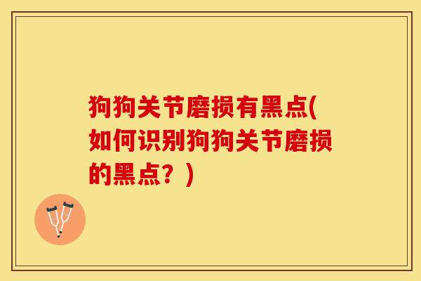 狗狗关节磨损有黑点(如何识别狗狗关节磨损的黑点？)