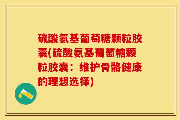 硫酸氨基葡萄糖颗粒胶囊(硫酸氨基葡萄糖颗粒胶囊：维护骨骼健康的理想选择)