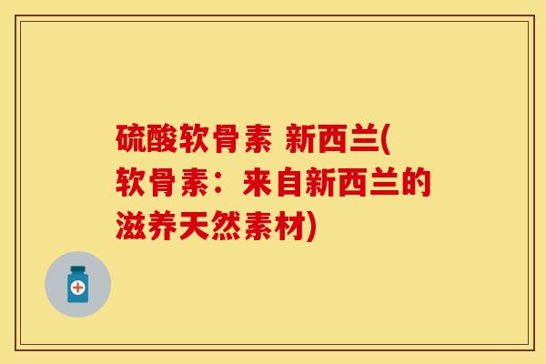 硫酸软骨素 新西兰(软骨素：来自新西兰的滋养天然素材)