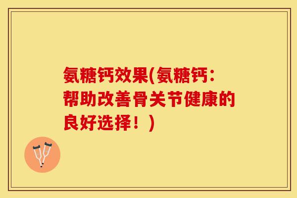 氨糖钙效果(氨糖钙：帮助改善骨关节健康的良好选择！)