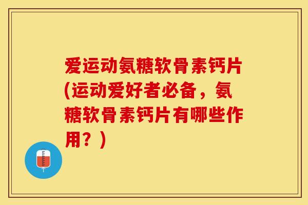 爱运动氨糖软骨素钙片(运动爱好者必备，氨糖软骨素钙片有哪些作用？)