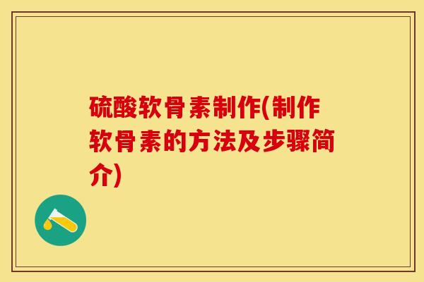 硫酸软骨素制作(制作软骨素的方法及步骤简介)