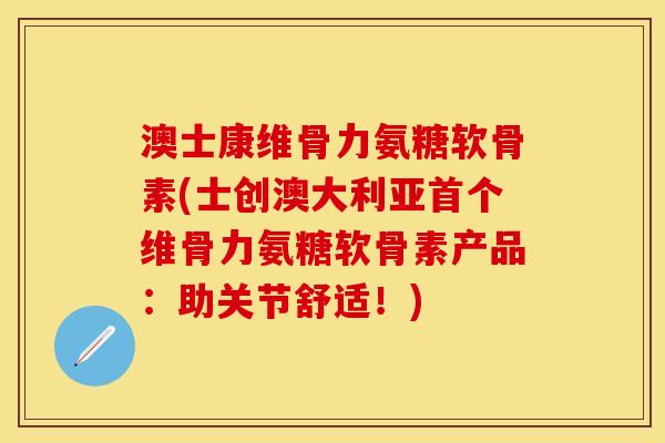 澳士康维骨力氨糖软骨素(士创澳大利亚首个维骨力氨糖软骨素产品：助关节舒适！)