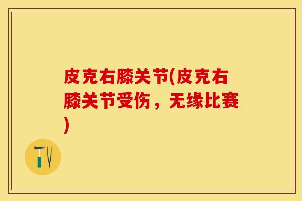 皮克右膝关节(皮克右膝关节受伤，无缘比赛)