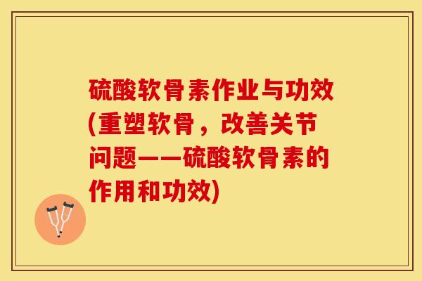 硫酸软骨素作业与功效(重塑软骨，改善关节问题——硫酸软骨素的作用和功效)