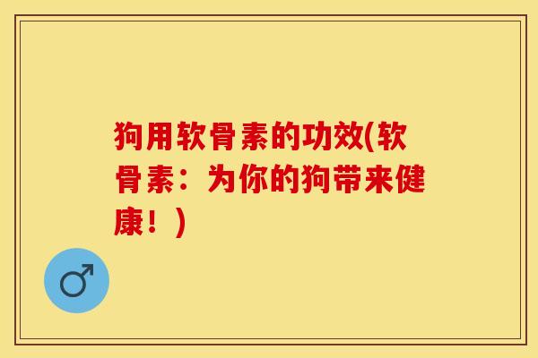 狗用软骨素的功效(软骨素：为你的狗带来健康！)