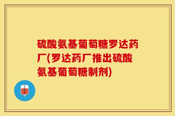 硫酸氨基葡萄糖罗达药厂(罗达药厂推出硫酸氨基葡萄糖制剂)