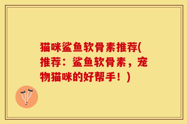 猫咪鲨鱼软骨素推荐(推荐：鲨鱼软骨素，宠物猫咪的好帮手！)