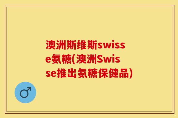 澳洲斯维斯swisse氨糖(澳洲Swisse推出氨糖保健品)