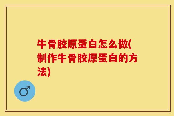 牛骨胶原蛋白怎么做(制作牛骨胶原蛋白的方法)