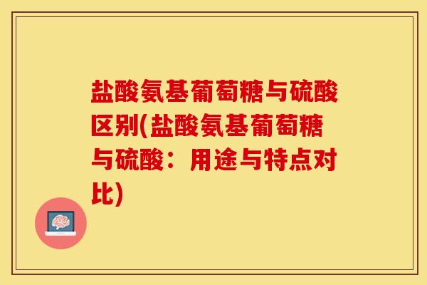 盐酸氨基葡萄糖与硫酸区别(盐酸氨基葡萄糖与硫酸：用途与特点对比)