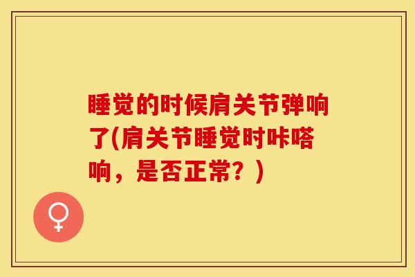 睡觉的时候肩关节弹响了(肩关节睡觉时咔嗒响，是否正常？)