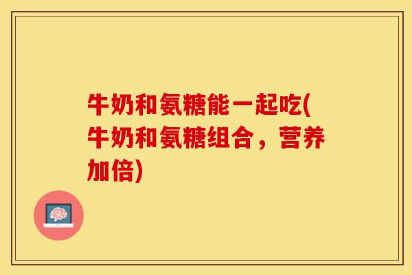 牛奶和氨糖能一起吃(牛奶和氨糖组合，营养加倍)