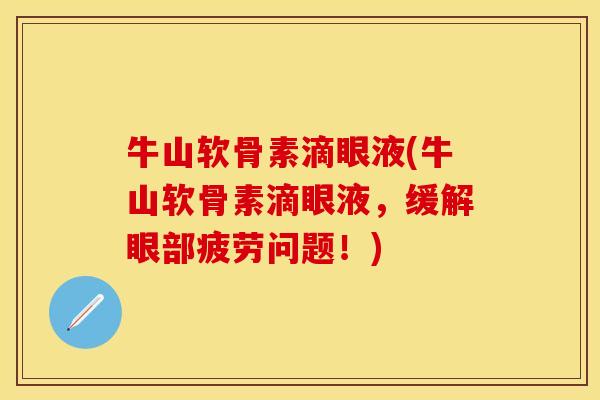 牛山软骨素滴眼液(牛山软骨素滴眼液，缓解眼部疲劳问题！)